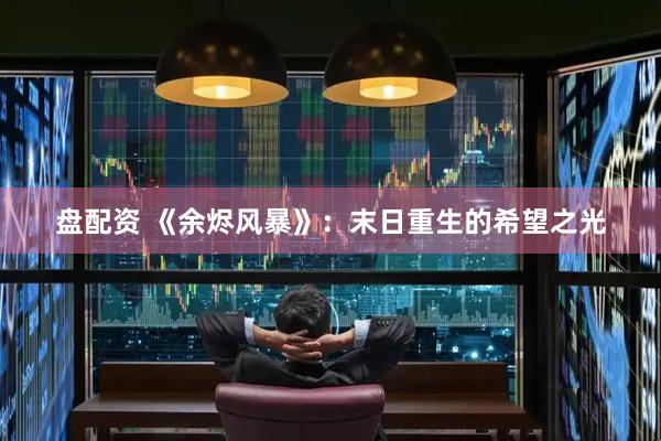 盘配资 《余烬风暴》：末日重生的希望之光