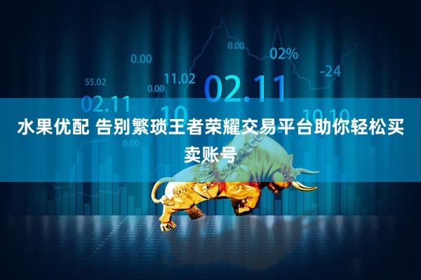 水果优配 告别繁琐王者荣耀交易平台助你轻松买卖账号