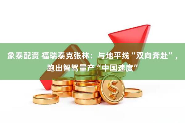 象泰配资 福瑞泰克张林：与地平线“双向奔赴”，跑出智驾量产“中国速度”