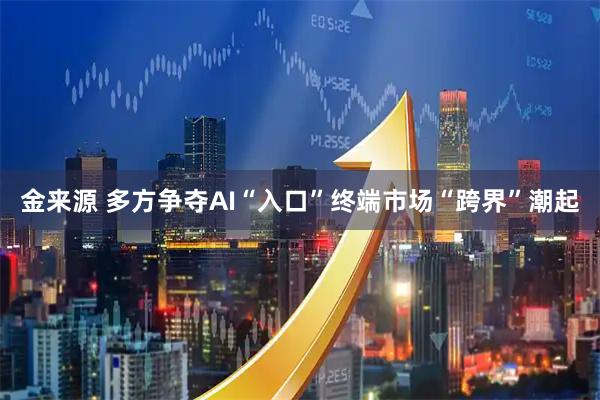 金来源 多方争夺AI“入口”终端市场“跨界”潮起
