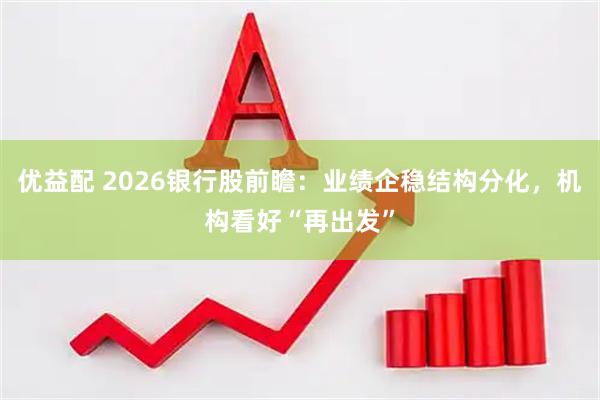 优益配 2026银行股前瞻：业绩企稳结构分化，机构看好“再出发”