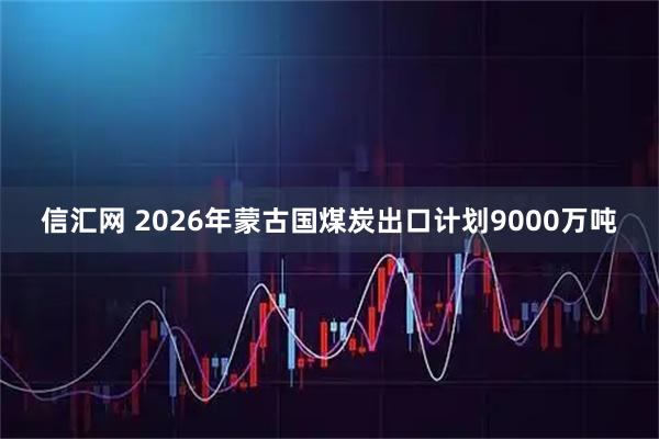 信汇网 2026年蒙古国煤炭出口计划9000万吨