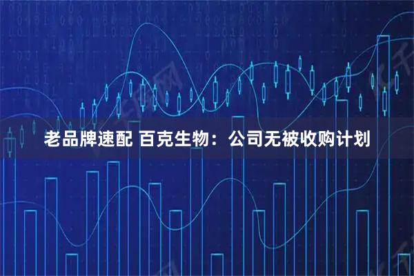 老品牌速配 百克生物：公司无被收购计划