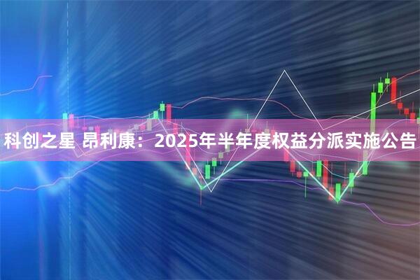 科创之星 昂利康：2025年半年度权益分派实施公告