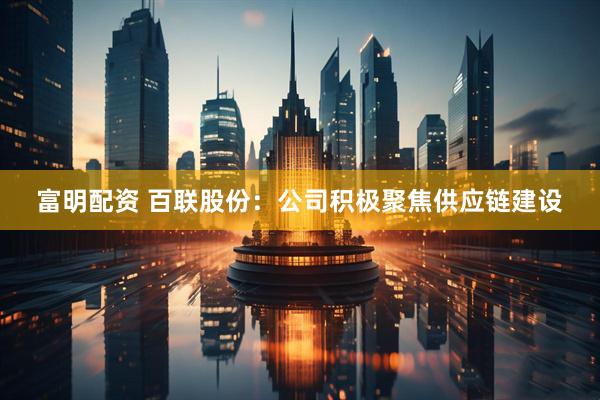 富明配资 百联股份：公司积极聚焦供应链建设