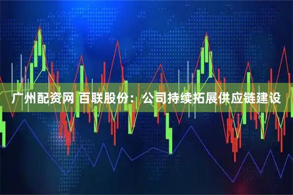 广州配资网 百联股份：公司持续拓展供应链建设
