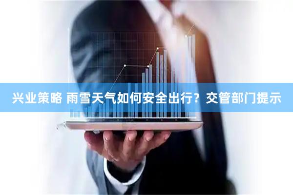 兴业策略 雨雪天气如何安全出行？交管部门提示