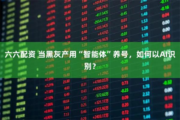 六六配资 当黑灰产用“智能体”养号，如何以AI识别？