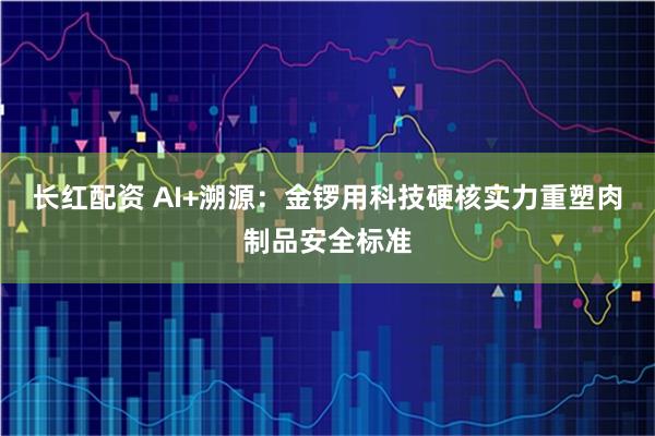 长红配资 AI+溯源：金锣用科技硬核实力重塑肉制品安全标准