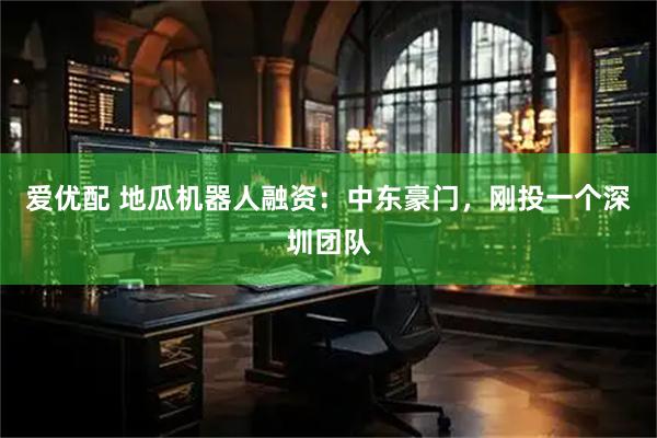 爱优配 地瓜机器人融资：中东豪门，刚投一个深圳团队