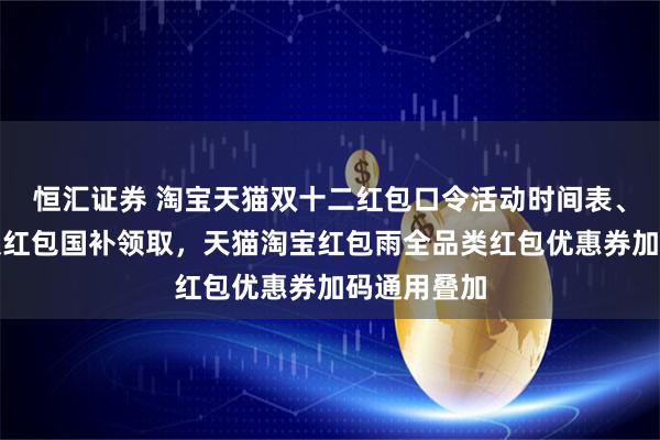 恒汇证券 淘宝天猫双十二红包口令活动时间表、满减规则及红包国补领取，天猫淘宝红包雨全品类红包优惠券加码通用叠加