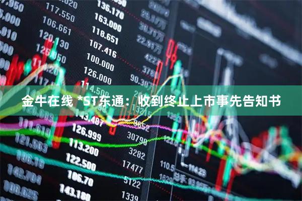 金牛在线 *ST东通：收到终止上市事先告知书