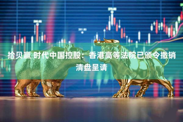 拾贝赢 时代中国控股：香港高等法院已颁令撤销清盘呈请