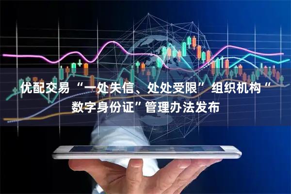 优配交易 “一处失信、处处受限” 组织机构“数字身份证”管理办法发布