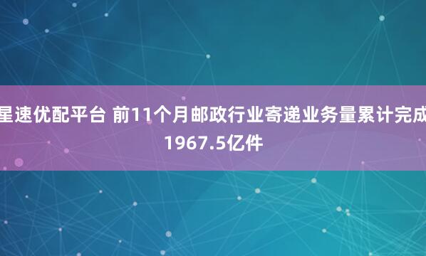 星速优配平台 前11个月邮政行业寄递业务量累计完成1967.5亿件