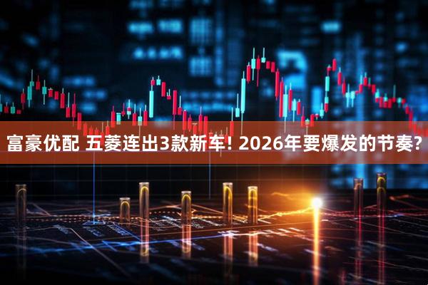 富豪优配 五菱连出3款新车! 2026年要爆发的节奏?