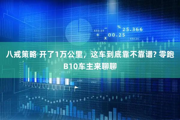 八戒策略 开了1万公里，这车到底靠不靠谱? 零跑B10车主来聊聊