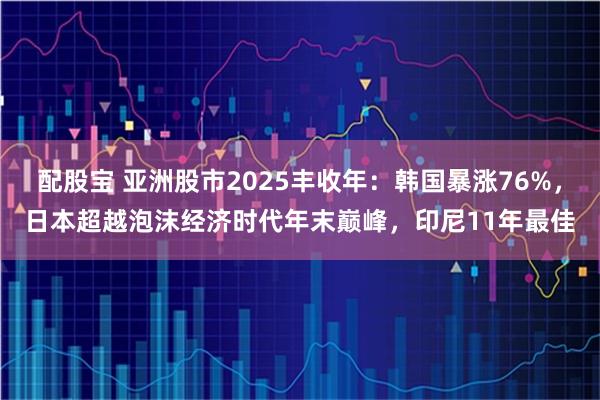 配股宝 亚洲股市2025丰收年：韩国暴涨76%，日本超越泡沫经济时代年末巅峰，印尼11年最佳