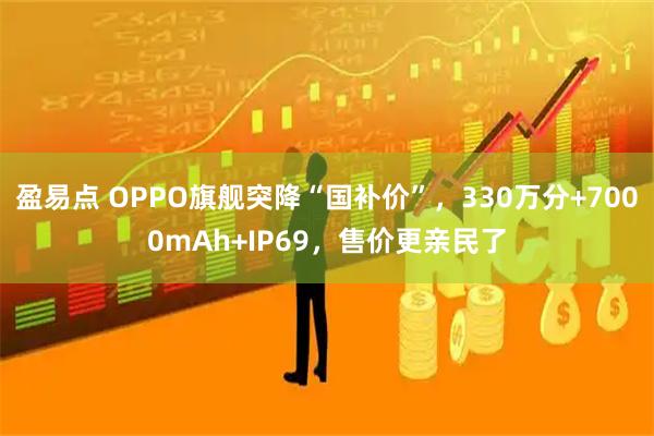 盈易点 OPPO旗舰突降“国补价”，330万分+7000mAh+IP69，售价更亲民了