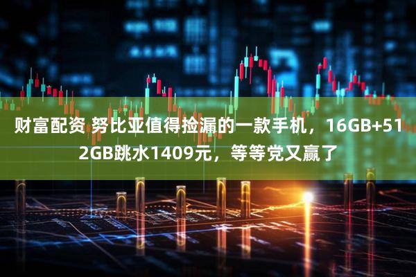 财富配资 努比亚值得捡漏的一款手机，16GB+512GB跳水1409元，等等党又赢了