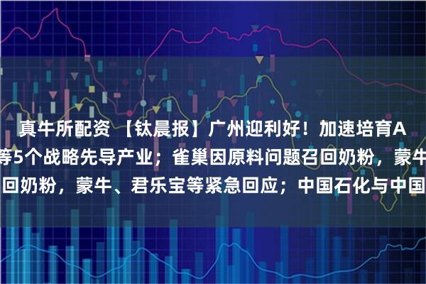 真牛所配资 【钛晨报】广州迎利好！加速培育AI、半导体、航空航天等5个战略先导产业；雀巢因原料问题召回奶粉，蒙牛、君乐宝等紧急回应；中国石化与中国航油官宣重组