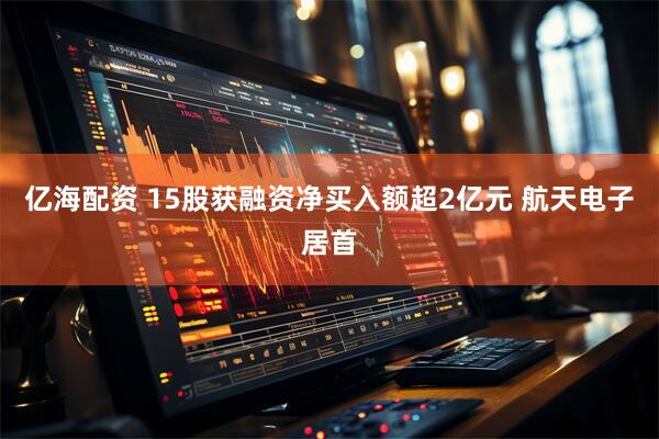 亿海配资 15股获融资净买入额超2亿元 航天电子居首