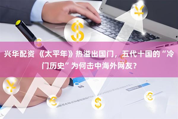 兴华配资 《太平年》热溢出国门，五代十国的“冷门历史”为何击中海外网友？