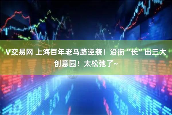 V交易网 上海百年老马路逆袭！沿街“长”出三大创意园！太松弛了~