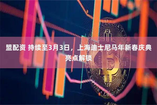 盟配资 持续至3月3日，上海迪士尼马年新春庆典亮点解锁