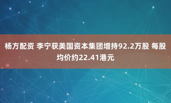杨方配资 李宁获美国资本集团增持92.2万股 每股均价约22.41港元