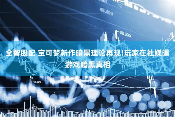全智股配 宝可梦新作暗黑理论再现!玩家在社媒曝游戏暗黑真相