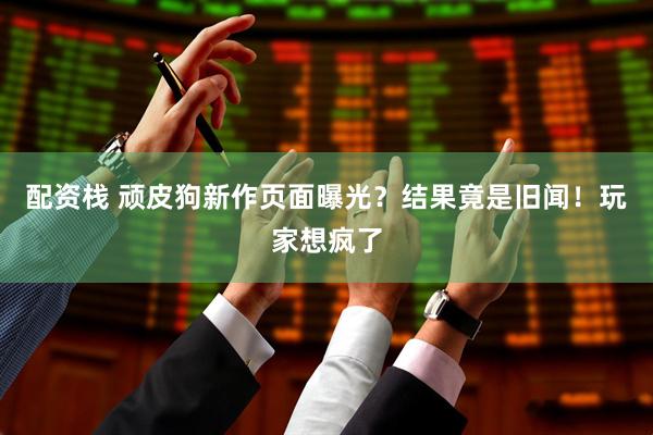 配资栈 顽皮狗新作页面曝光？结果竟是旧闻！玩家想疯了