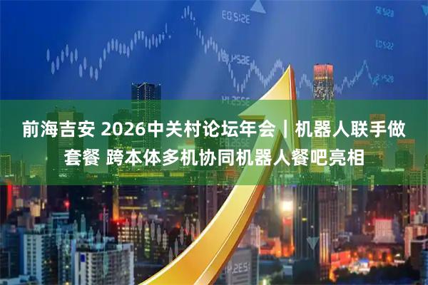 前海吉安 2026中关村论坛年会｜机器人联手做套餐 跨本体多机协同机器人餐吧亮相