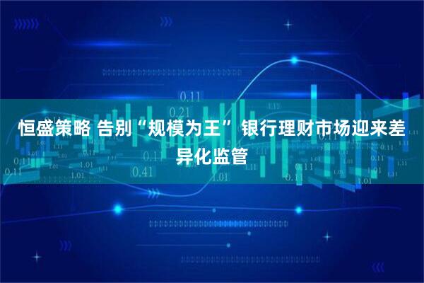 恒盛策略 告别“规模为王” 银行理财市场迎来差异化监管